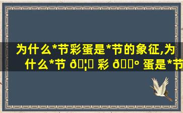 为什么*
节彩蛋是*
节的象征,为什么*
节 🦟 彩 🌺 蛋是*
节的象征呢